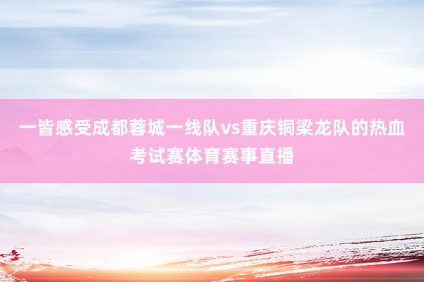 一皆感受成都蓉城一线队vs重庆铜梁龙队的热血考试赛体育赛事直播