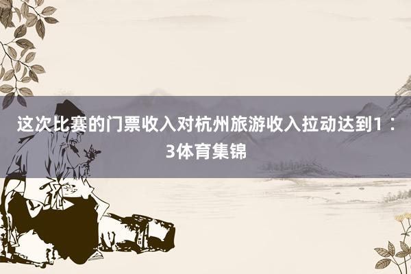 这次比赛的门票收入对杭州旅游收入拉动达到1∶3体育集锦