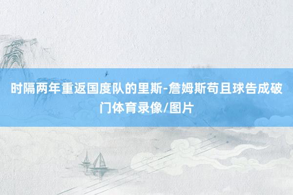 时隔两年重返国度队的里斯-詹姆斯苟且球告成破门体育录像/图片