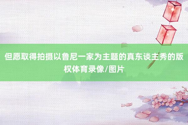 但愿取得拍摄以鲁尼一家为主题的真东谈主秀的版权体育录像/图片