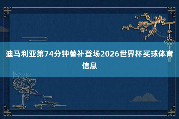 迪马利亚第74分钟替补登场2026世界杯买球体育信息