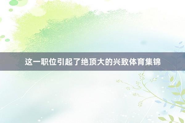 这一职位引起了绝顶大的兴致体育集锦