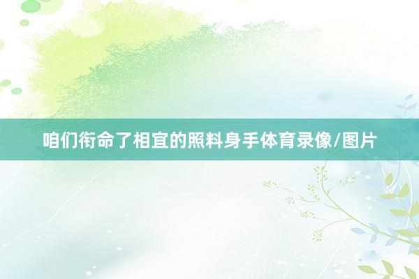 咱们衔命了相宜的照料身手体育录像/图片