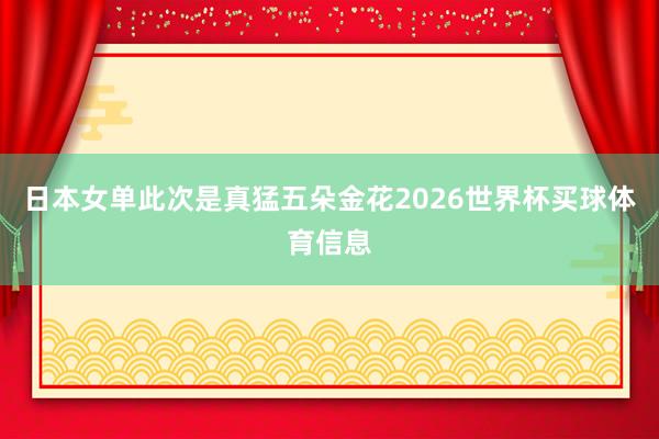 日本女单此次是真猛五朵金花2026世界杯买球体育信息