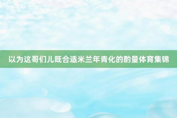 以为这哥们儿既合适米兰年青化的酌量体育集锦