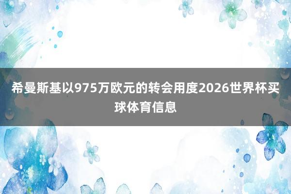 希曼斯基以975万欧元的转会用度2026世界杯买球体育信息