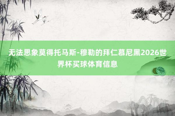 无法思象莫得托马斯-穆勒的拜仁慕尼黑2026世界杯买球体育信息