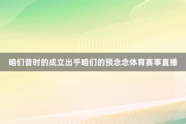 咱们昔时的成立出乎咱们的预念念体育赛事直播