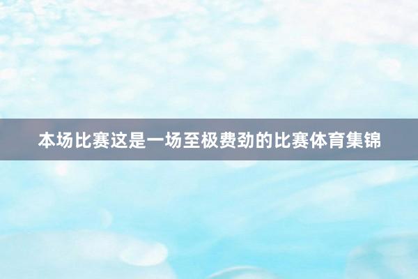 本场比赛这是一场至极费劲的比赛体育集锦