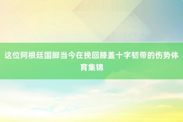 这位阿根廷国脚当今在挽回膝盖十字韧带的伤势体育集锦