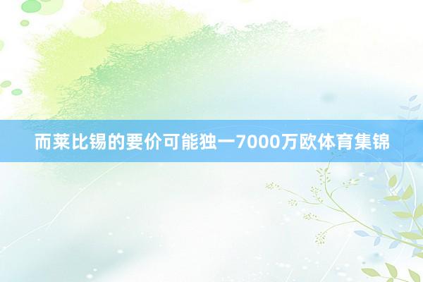 而莱比锡的要价可能独一7000万欧体育集锦