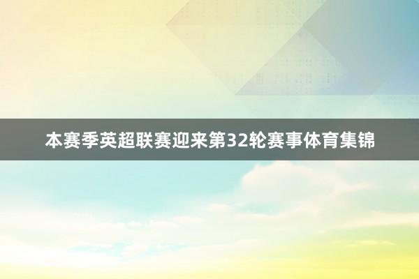 本赛季英超联赛迎来第32轮赛事体育集锦