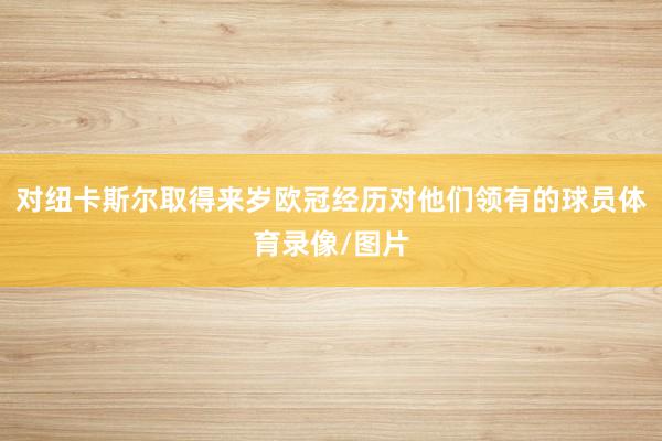 对纽卡斯尔取得来岁欧冠经历对他们领有的球员体育录像/图片