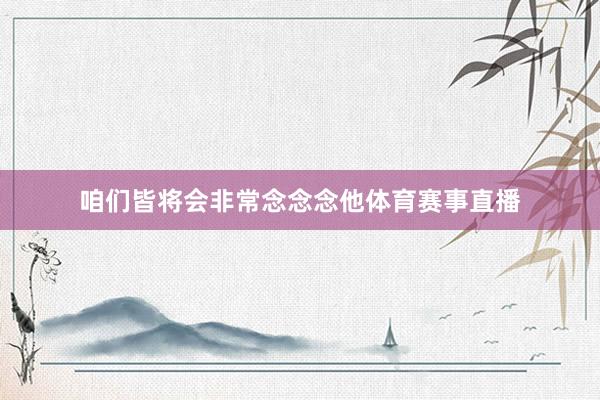 咱们皆将会非常念念念他体育赛事直播