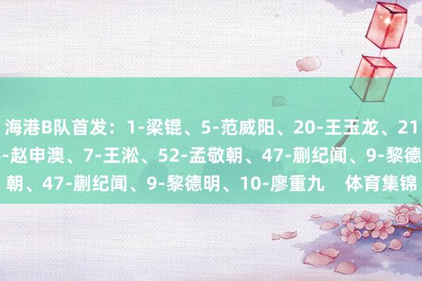 海港B队首发：1-梁锟、5-范威阳、20-王玉龙、21-吕坤、50-王逸伟、6-赵申澳、7-王淞、52-孟敬朝、47-蒯纪闻、9-黎德明、10-廖重九    体育集锦