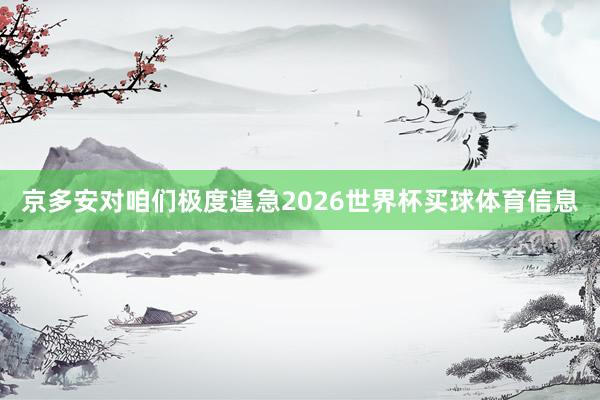 京多安对咱们极度遑急2026世界杯买球体育信息