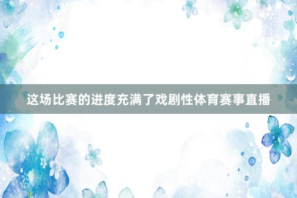 这场比赛的进度充满了戏剧性体育赛事直播