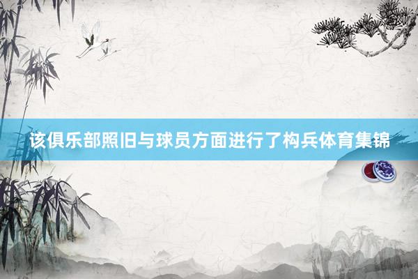 该俱乐部照旧与球员方面进行了构兵体育集锦