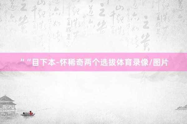 ““目下本-怀稀奇两个选拔体育录像/图片
