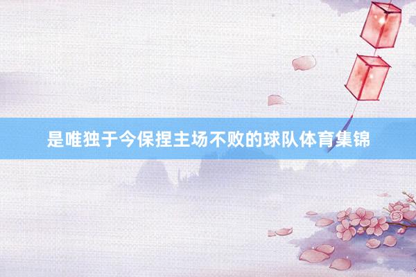 是唯独于今保捏主场不败的球队体育集锦