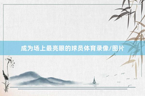 成为场上最亮眼的球员体育录像/图片