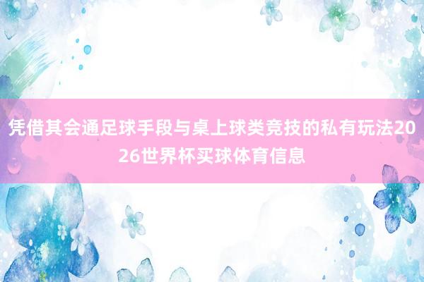 凭借其会通足球手段与桌上球类竞技的私有玩法2026世界杯买球体育信息