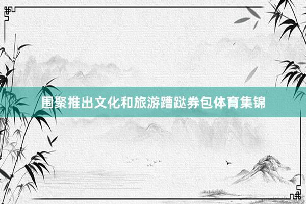 围聚推出文化和旅游蹧跶券包体育集锦