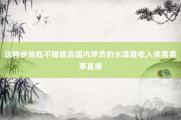 这种步地既不错提高国内球员的水温雅收入体育赛事直播