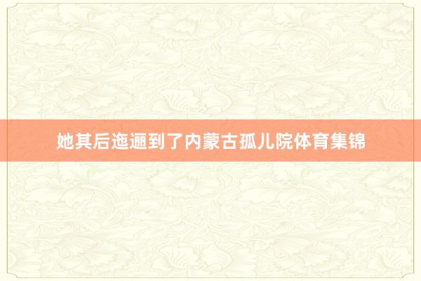 她其后迤逦到了内蒙古孤儿院体育集锦