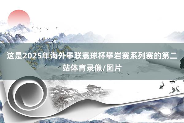 这是2025年海外攀联寰球杯攀岩赛系列赛的第二站体育录像/图片
