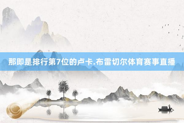 那即是排行第7位的卢卡.布雷切尔体育赛事直播