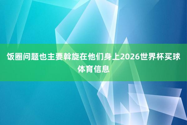饭圈问题也主要斡旋在他们身上2026世界杯买球体育信息