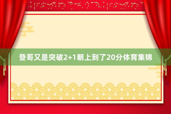 登哥又是突破2+1朝上到了20分体育集锦