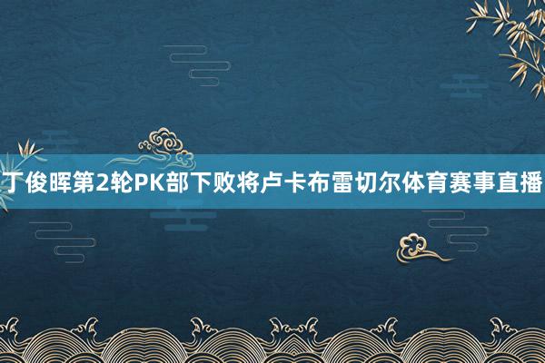 丁俊晖第2轮PK部下败将卢卡布雷切尔体育赛事直播