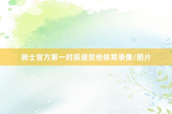 骑士官方第一时辰道贺他体育录像/图片