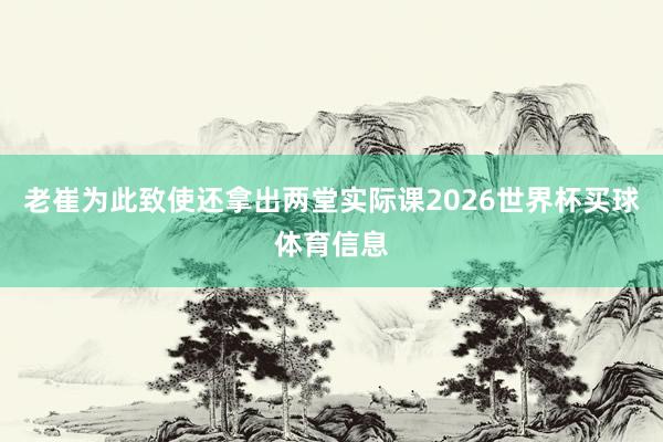 老崔为此致使还拿出两堂实际课2026世界杯买球体育信息