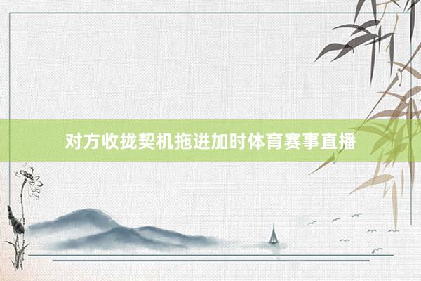 对方收拢契机拖进加时体育赛事直播