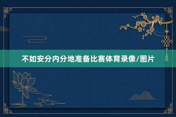 不如安分内分地准备比赛体育录像/图片