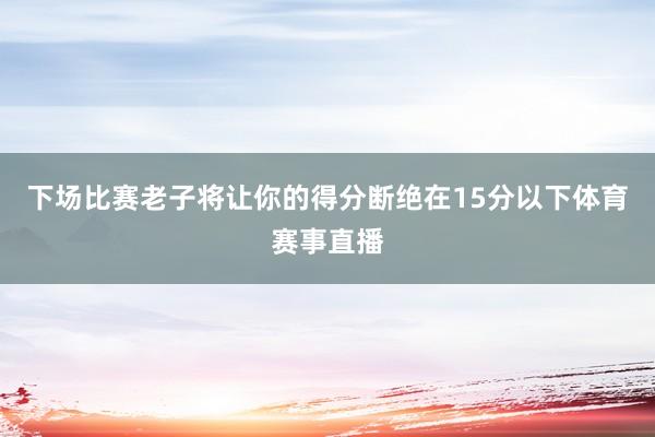 下场比赛老子将让你的得分断绝在15分以下体育赛事直播
