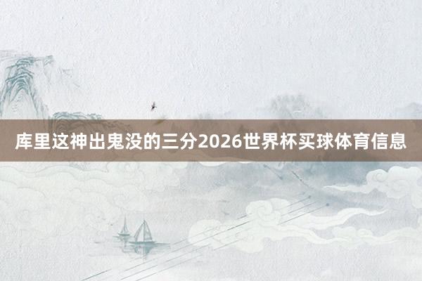 库里这神出鬼没的三分2026世界杯买球体育信息