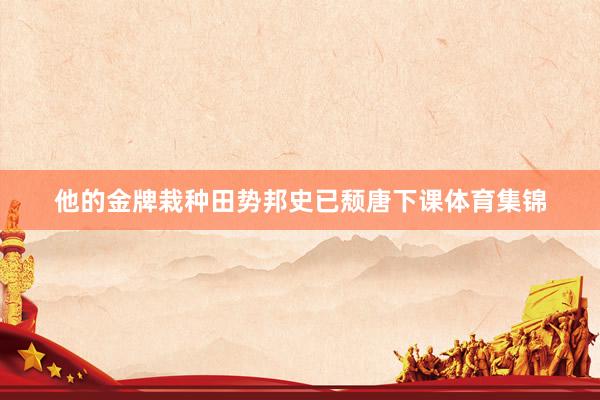 他的金牌栽种田势邦史已颓唐下课体育集锦