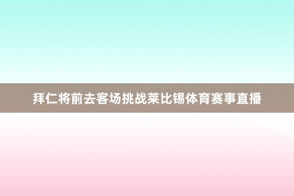 拜仁将前去客场挑战莱比锡体育赛事直播