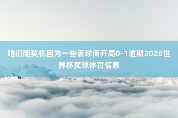 咱们随契机因为一些丢球而开局0-1逾期2026世界杯买球体育信息