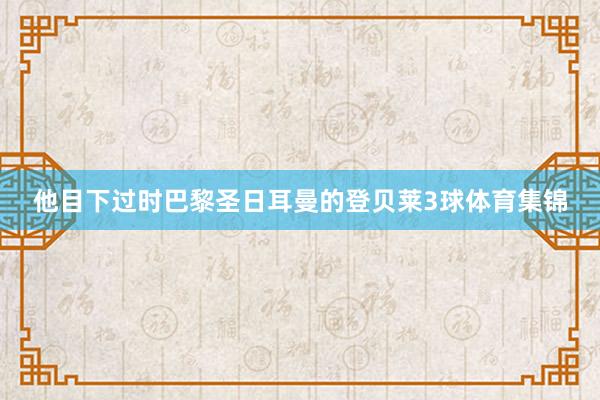 他目下过时巴黎圣日耳曼的登贝莱3球体育集锦