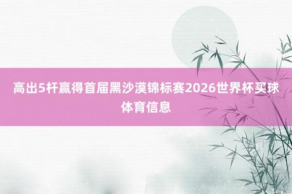 高出5杆赢得首届黑沙漠锦标赛2026世界杯买球体育信息