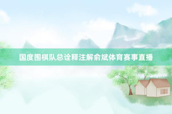 国度围棋队总诠释注解俞斌体育赛事直播