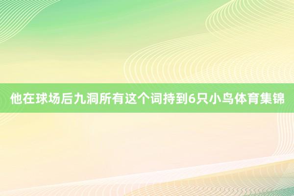 他在球场后九洞所有这个词持到6只小鸟体育集锦