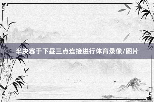 半决赛于下昼三点连接进行体育录像/图片
