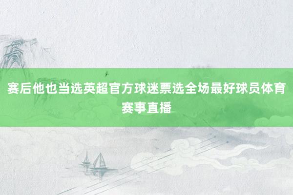 赛后他也当选英超官方球迷票选全场最好球员体育赛事直播