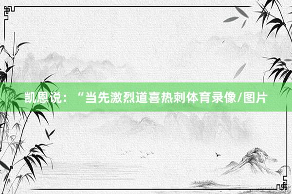 凯恩说：“当先激烈道喜热刺体育录像/图片